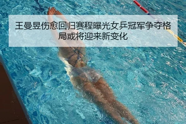 王曼昱伤愈回归赛程曝光女乒冠军争夺格局或将迎来新变化