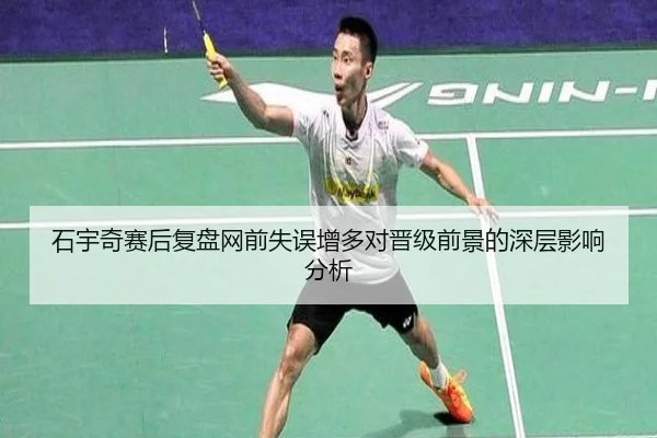 石宇奇赛后复盘网前失误增多对晋级前景的深层影响分析